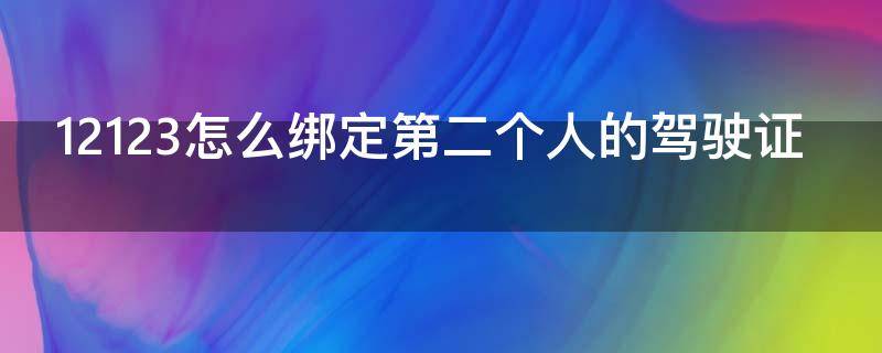 12123怎么绑定第二个人的驾驶证 12123怎么绑定第二个人的驾驶证审核需要多久