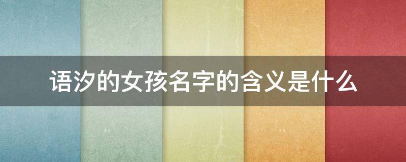 语汐的女孩名字的含义是什么（女孩叫语汐的寓意）