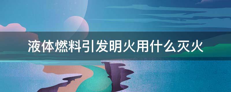 液体燃料引发明火用什么灭火 液体燃料引发明火用什么灭火最好