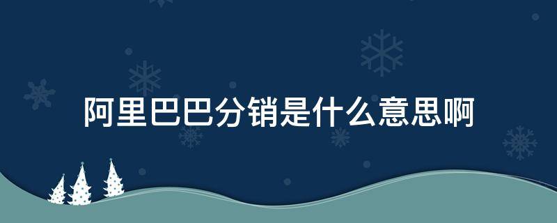 阿里巴巴分销是什么意思啊 阿里巴巴的分销什么意思