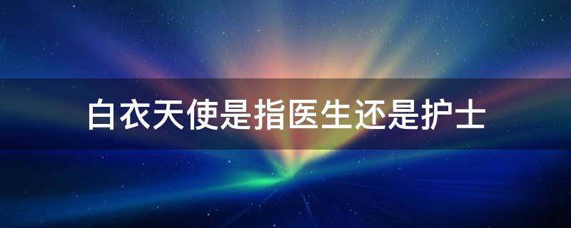 白衣天使是指医生还是护士 白衣天使是指医生还是护士图片