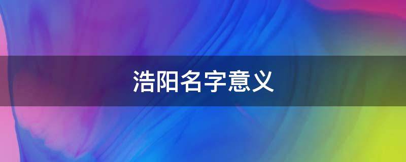 浩阳名字意义 浩阳这个名字咋样