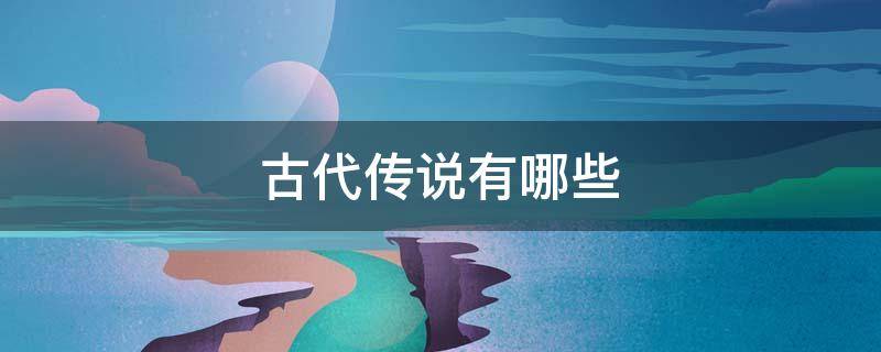 古代传说有哪些? 古代传说有哪些神医名字