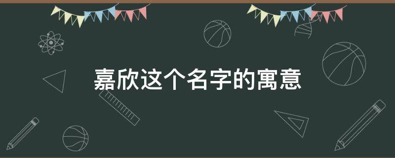 嘉欣这个名字的寓意（嘉欣这个名字的寓意和含义是什么）
