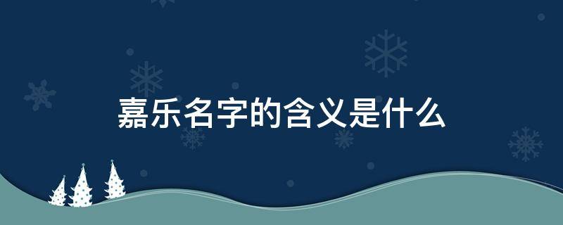 嘉乐名字的含义是什么 嘉和佳哪个字寓意更好