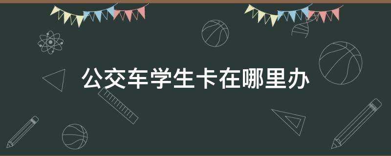 公交车学生卡在哪里办（郑州公交车学生卡在哪里办）