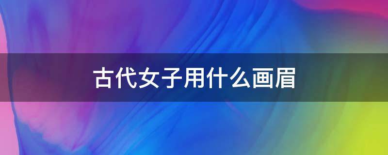 古代女子用什么画眉（古代女子用什么画眉毛）