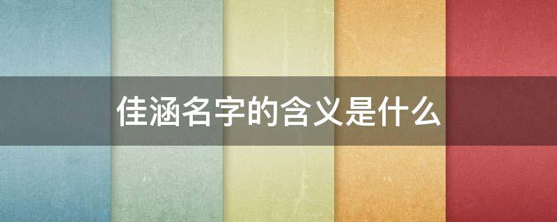佳涵名字的含义是什么 佳涵名字的含义是什么呢