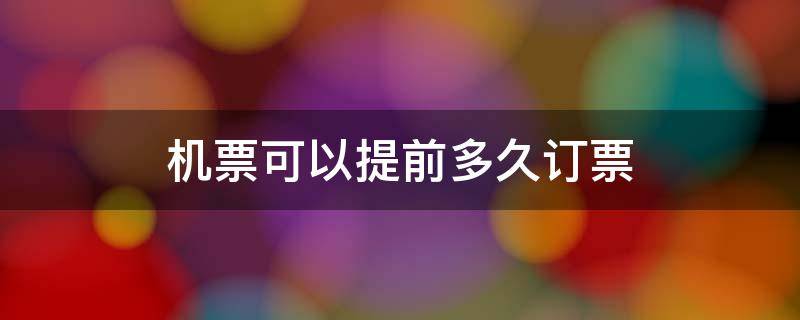 机票可以提前多久订票（国内机票可以提前多久订票）