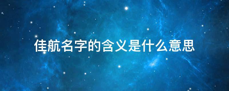 佳航名字的含义是什么意思 佳航名字的含义是什么意思呢