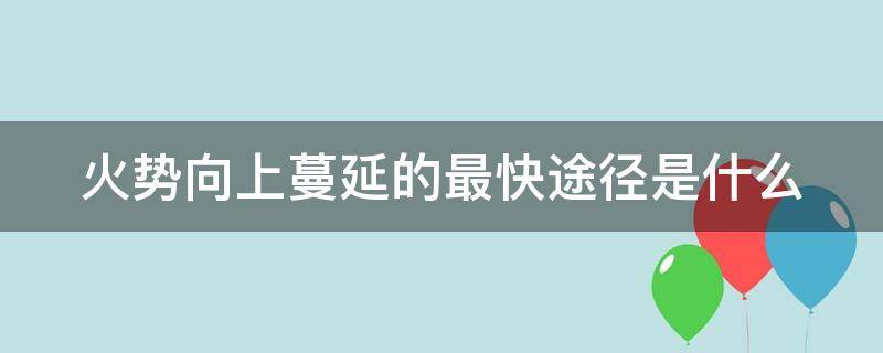火势向上蔓延的最快途径是什么（火势蔓延之前朝哪个方向跑）