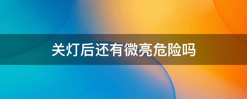 关灯后还有微亮危险吗 关灯后还有微亮费电吗