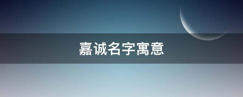 嘉诚名字寓意 嘉诚名字寓意是什么