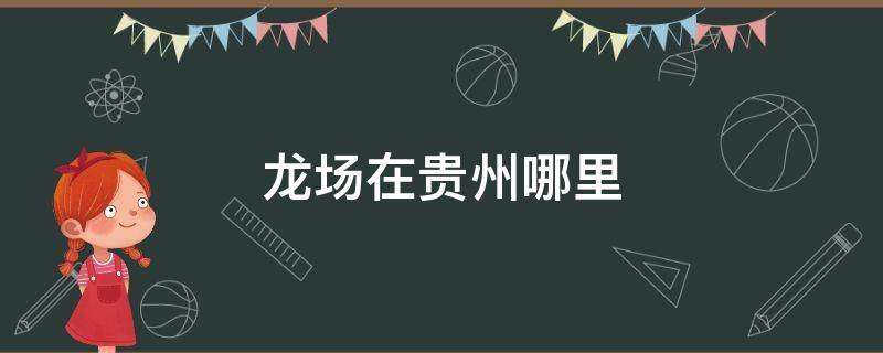 龙场在贵州哪里（龙场悟道的龙场在哪里）