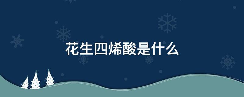 花生四烯酸是什么 花生四烯酸是什么提取的