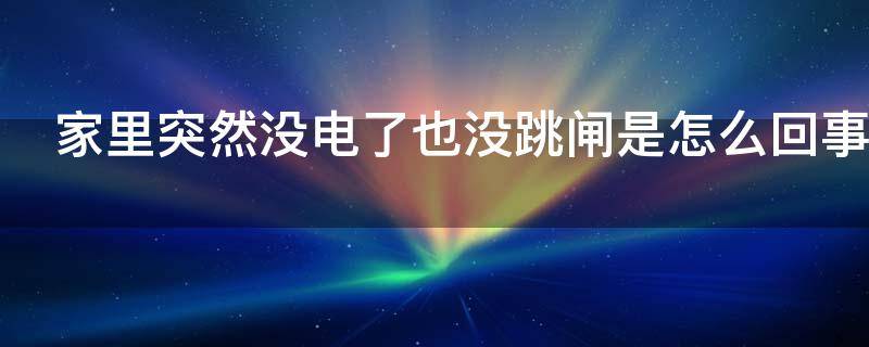 家里突然没电了也没跳闸是怎么回事 家里突然没电了也没跳闸是怎么回事突然又来电