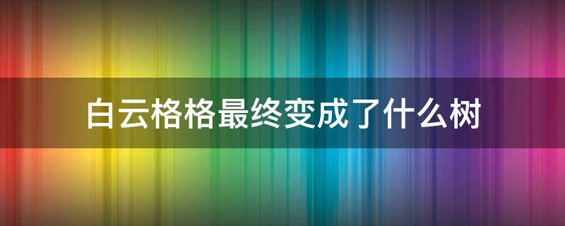 白云格格最终变成了什么树 白云格格的读后感