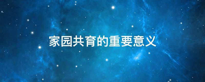 家园共育的重要意义 家园共育的重要意义观后感结束语