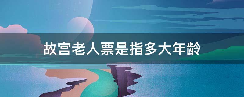 故宫老人票是指多大年龄（故宫票价老人有优惠吗）