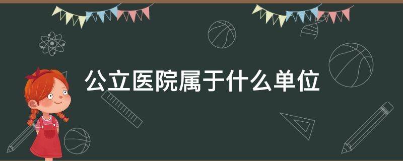 公立医院属于什么单位（公立医院属于什么单位管理）