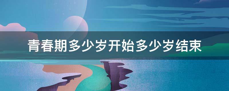 青春期多少岁开始多少岁结束（青春期多少岁到多少岁结束）