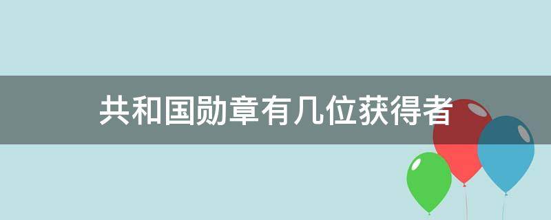 共和国勋章有几位获得者（共和国勋章有几位获得者是谁）