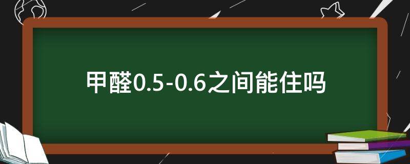 甲醛0.5-0.6之间,能住吗 甲醛0.5-0.6之间,能住吗一个月行吗