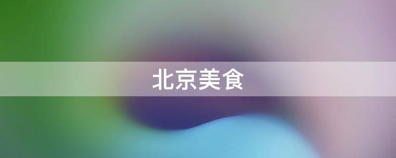 北京美食（北京美食荒漠）