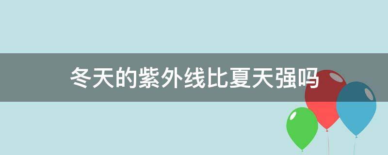 冬天的紫外线比夏天强吗 冬天的紫外线比夏天强吗?