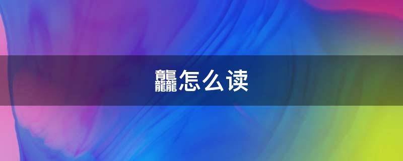 龘怎么读（龘靐齉齾爩麤龗灪龖厵爨癵籱怎么读）