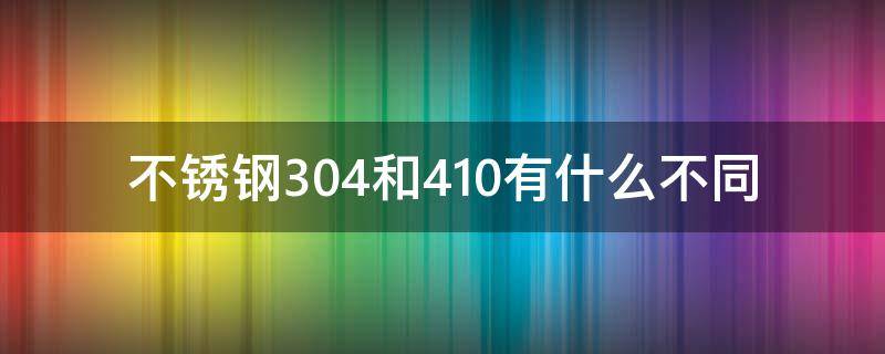 不锈钢304和410有什么不同 不锈钢304跟410有什么区别