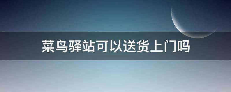 菜鸟驿站可以送货上门吗 菜鸟驿站可以送货上门吗百度贴吧
