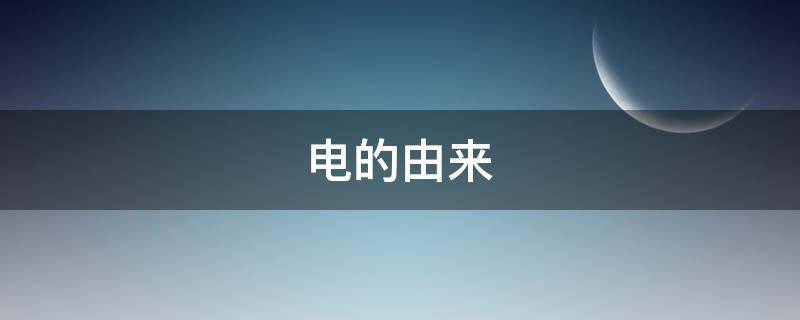 电的由来 电的由来与发展