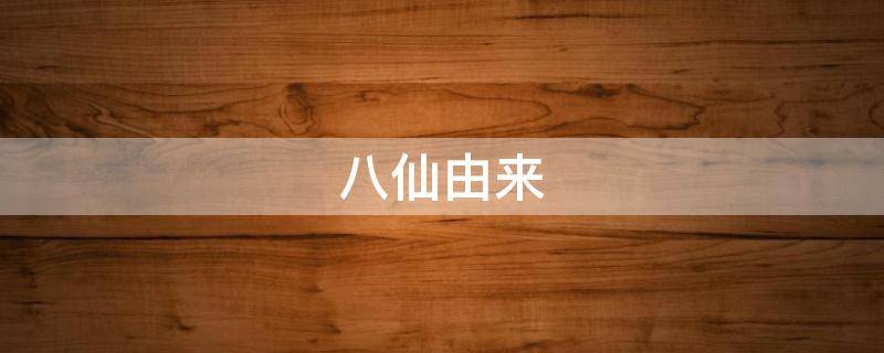 八仙由来 八仙是哪八仙的来历