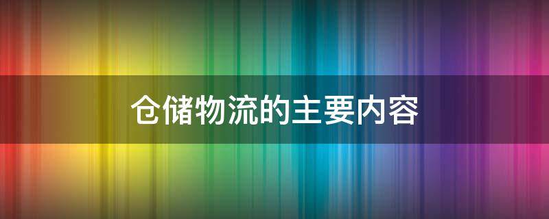 仓储物流的主要内容（仓储物流的主要内容农产品）