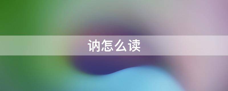 讷怎么读 讷怎么读组词