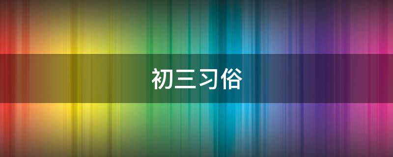 初三习俗（初三的讲究）