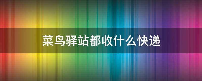 菜鸟驿站都收什么快递（快递一百网站）