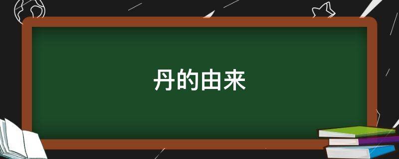 丹的由来（丹的来历或含义）