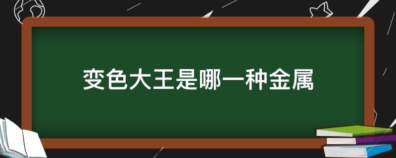 变色大王是哪一种金属（变色大王是哪一种金属物质）