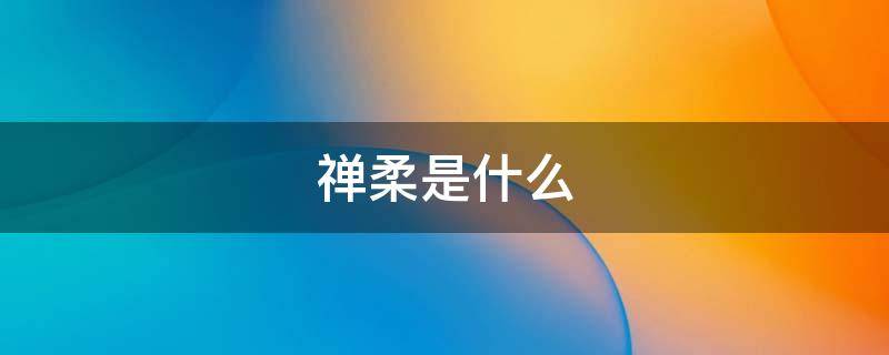禅柔是什么 禅柔动作技巧训练方法