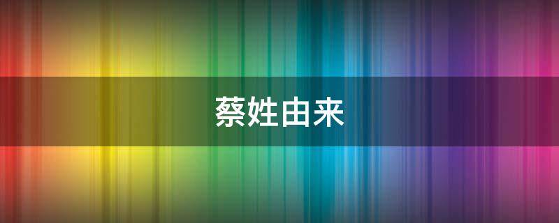 蔡姓由来（蔡姓由来与分布）