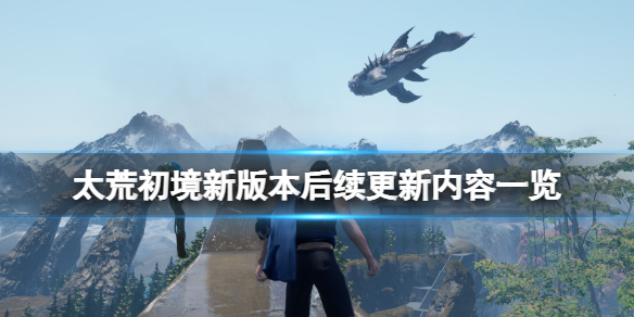 太荒初境新版本后续更新内容一览 太荒初境新版本后续更新内容一览表