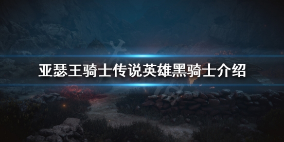 亚瑟王骑士传说黑骑士怎么样 亚瑟王和黑骑士