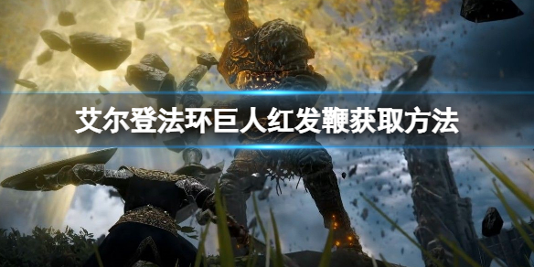 艾尔登法环巨人红发鞭怎么获得（艾尔登法环攻略）