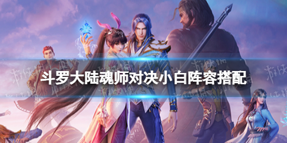 斗罗大陆魂师对决小白阵容搭配（斗罗大陆魂师对决小白阵容搭配最新）