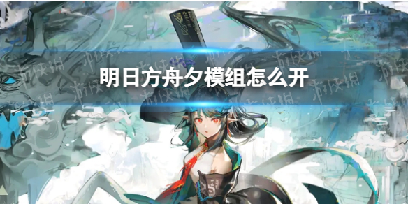 明日方舟夕模组怎么开 明日方舟模组怎么弄