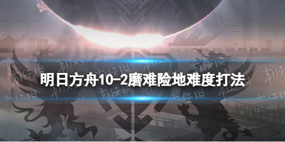 明日方舟10-2挂机攻略 明日方舟2-10打不过