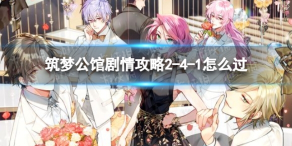 筑梦公馆剧情攻略2-4-1（筑梦公馆剧情攻略第一章）