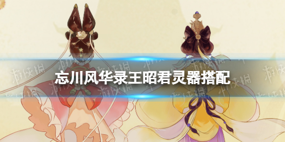 忘川风华录王昭君灵器搭配（忘川风华录王昭君带什么灵器）